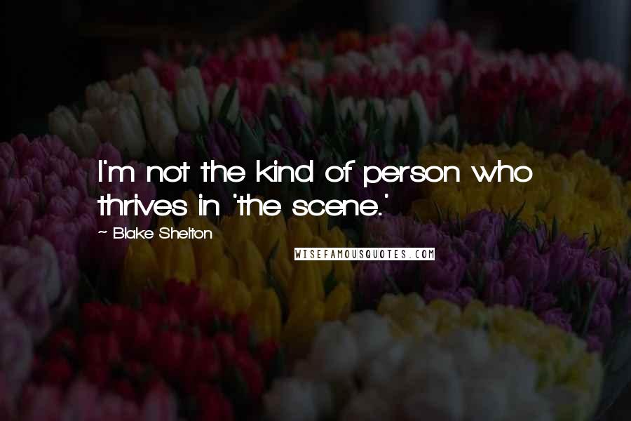 Blake Shelton Quotes: I'm not the kind of person who thrives in 'the scene.'