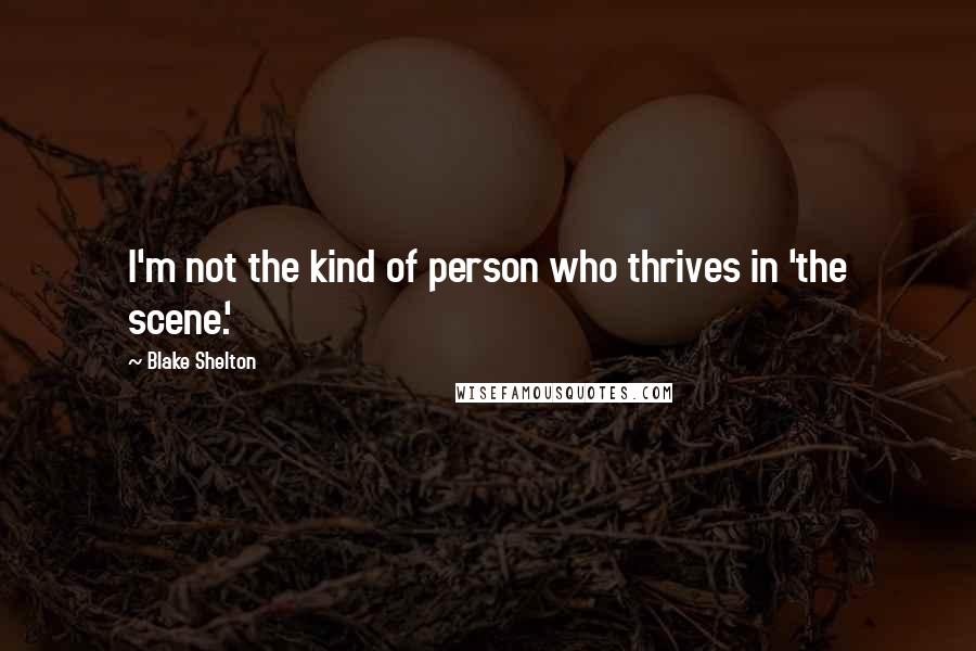 Blake Shelton Quotes: I'm not the kind of person who thrives in 'the scene.'