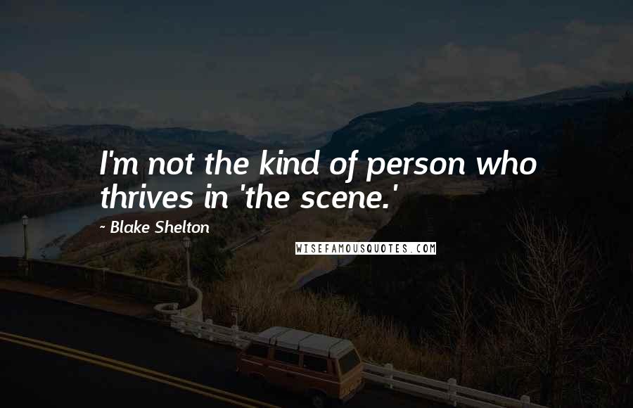 Blake Shelton Quotes: I'm not the kind of person who thrives in 'the scene.'