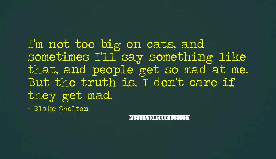 Blake Shelton Quotes: I'm not too big on cats, and sometimes I'll say something like that, and people get so mad at me. But the truth is, I don't care if they get mad.