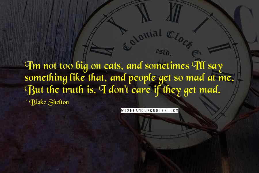 Blake Shelton Quotes: I'm not too big on cats, and sometimes I'll say something like that, and people get so mad at me. But the truth is, I don't care if they get mad.