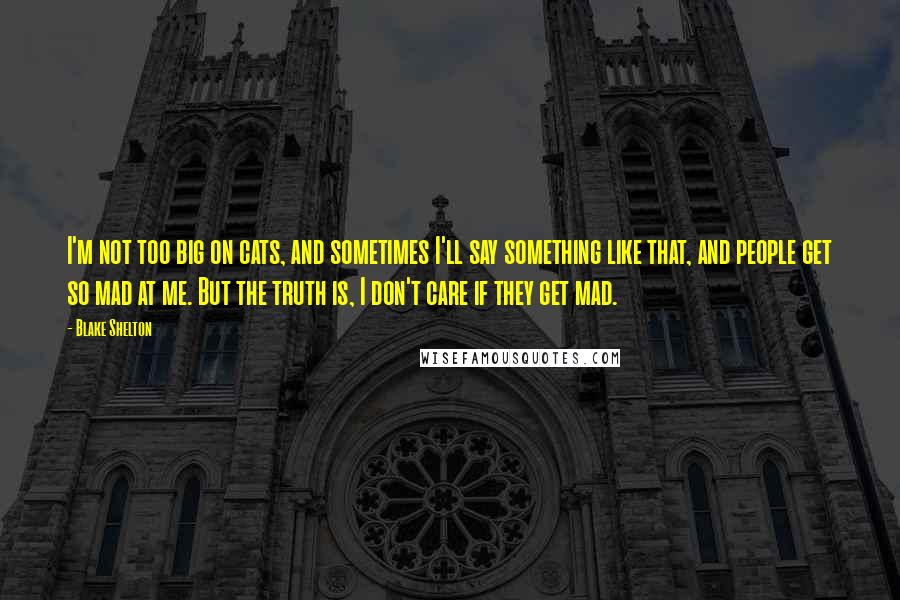 Blake Shelton Quotes: I'm not too big on cats, and sometimes I'll say something like that, and people get so mad at me. But the truth is, I don't care if they get mad.