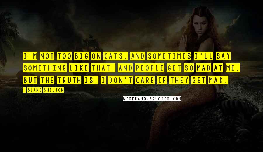 Blake Shelton Quotes: I'm not too big on cats, and sometimes I'll say something like that, and people get so mad at me. But the truth is, I don't care if they get mad.