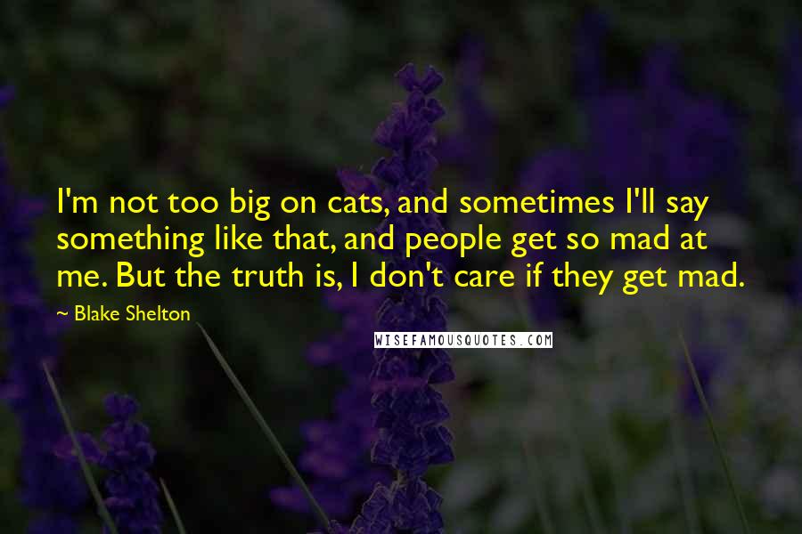 Blake Shelton Quotes: I'm not too big on cats, and sometimes I'll say something like that, and people get so mad at me. But the truth is, I don't care if they get mad.