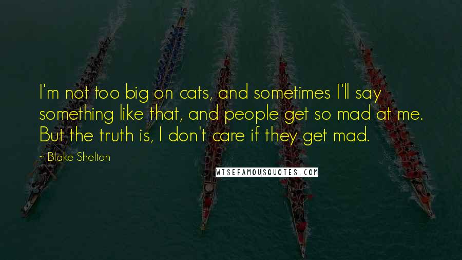 Blake Shelton Quotes: I'm not too big on cats, and sometimes I'll say something like that, and people get so mad at me. But the truth is, I don't care if they get mad.