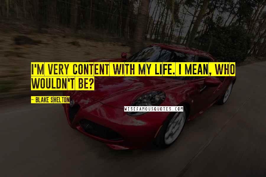 Blake Shelton Quotes: I'm very content with my life. I mean, who wouldn't be?