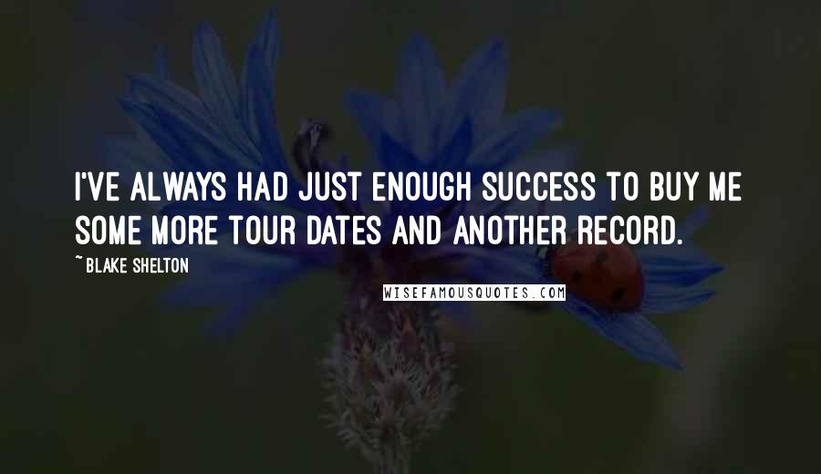 Blake Shelton Quotes: I've always had just enough success to buy me some more tour dates and another record.