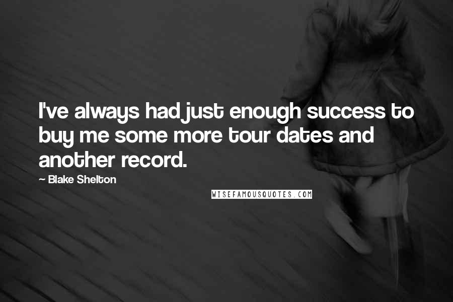 Blake Shelton Quotes: I've always had just enough success to buy me some more tour dates and another record.