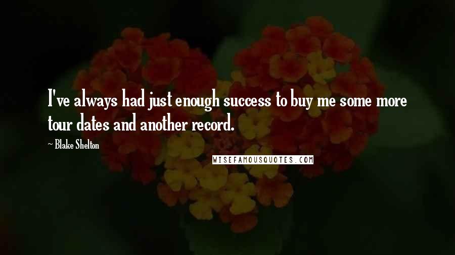 Blake Shelton Quotes: I've always had just enough success to buy me some more tour dates and another record.