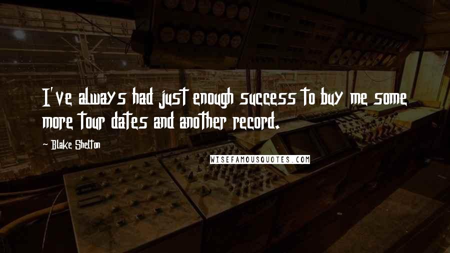 Blake Shelton Quotes: I've always had just enough success to buy me some more tour dates and another record.