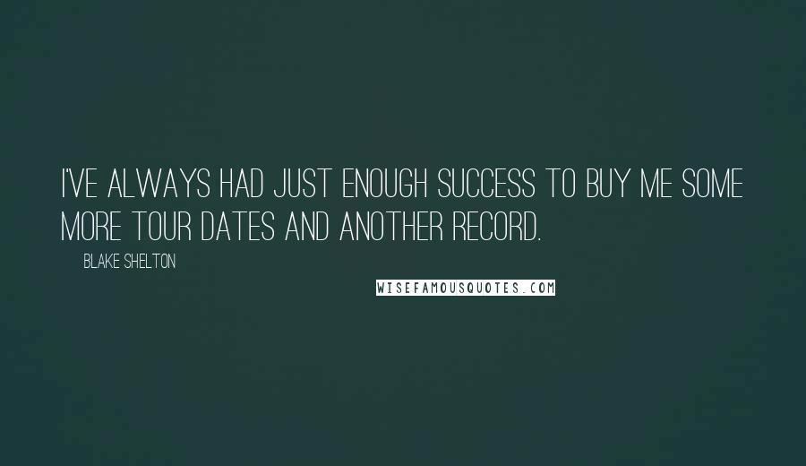 Blake Shelton Quotes: I've always had just enough success to buy me some more tour dates and another record.