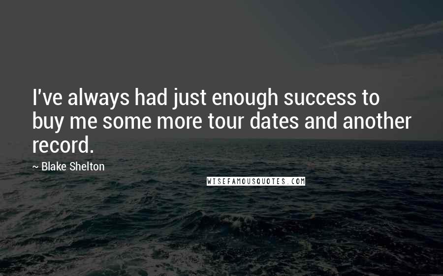 Blake Shelton Quotes: I've always had just enough success to buy me some more tour dates and another record.