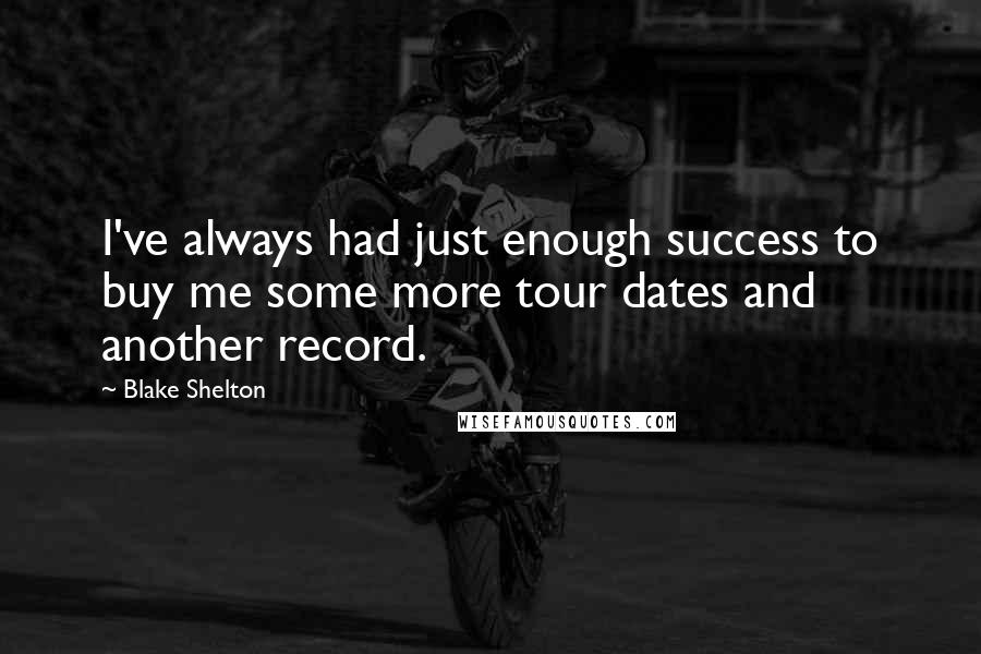 Blake Shelton Quotes: I've always had just enough success to buy me some more tour dates and another record.