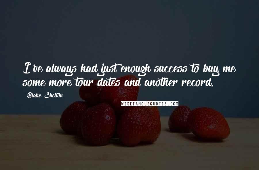 Blake Shelton Quotes: I've always had just enough success to buy me some more tour dates and another record.