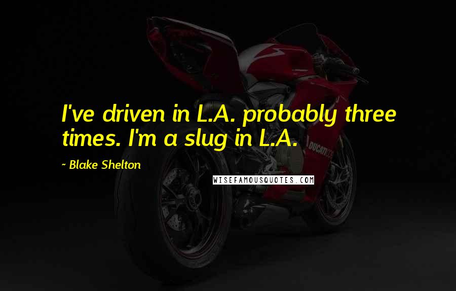 Blake Shelton Quotes: I've driven in L.A. probably three times. I'm a slug in L.A.