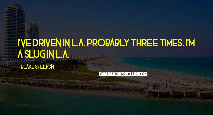 Blake Shelton Quotes: I've driven in L.A. probably three times. I'm a slug in L.A.