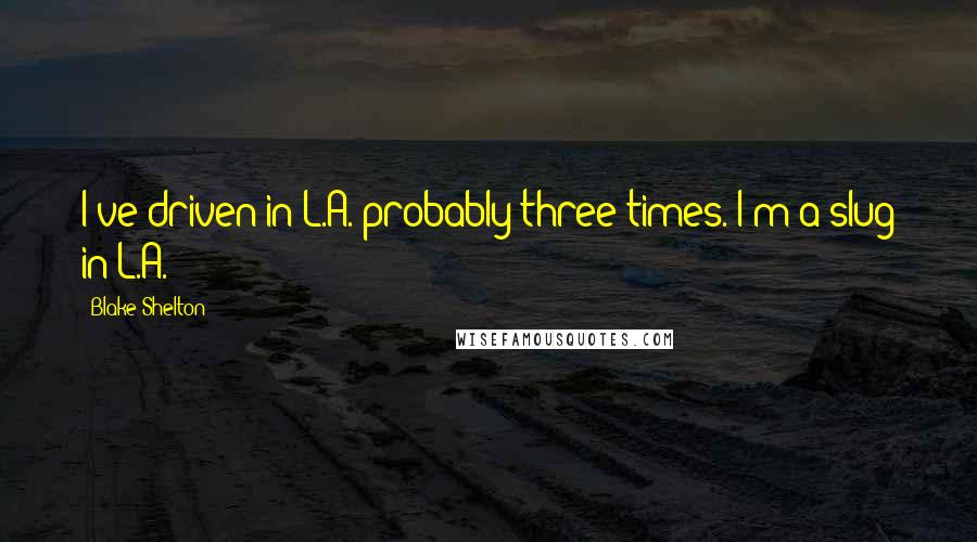 Blake Shelton Quotes: I've driven in L.A. probably three times. I'm a slug in L.A.