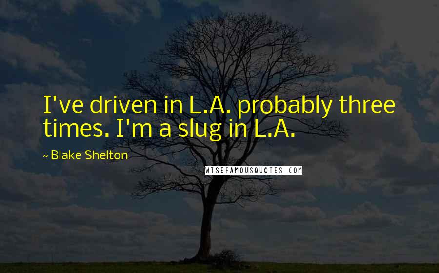 Blake Shelton Quotes: I've driven in L.A. probably three times. I'm a slug in L.A.