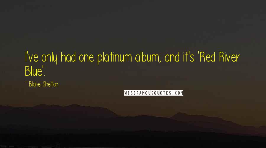 Blake Shelton Quotes: I've only had one platinum album, and it's 'Red River Blue'.