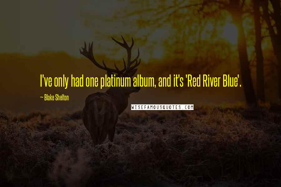 Blake Shelton Quotes: I've only had one platinum album, and it's 'Red River Blue'.