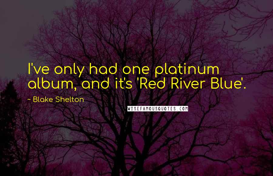 Blake Shelton Quotes: I've only had one platinum album, and it's 'Red River Blue'.