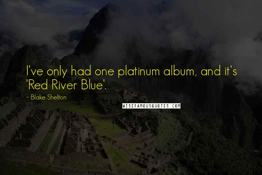 Blake Shelton Quotes: I've only had one platinum album, and it's 'Red River Blue'.