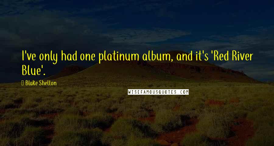 Blake Shelton Quotes: I've only had one platinum album, and it's 'Red River Blue'.