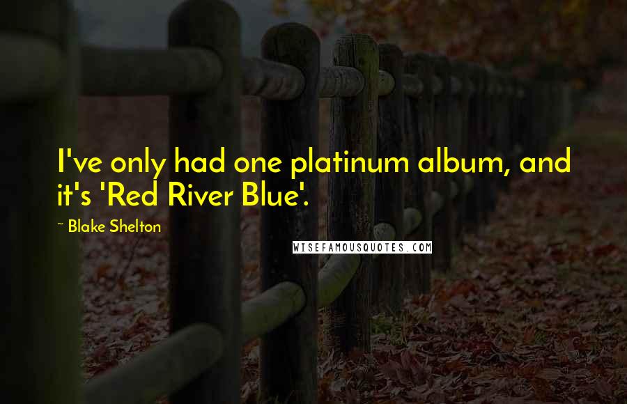 Blake Shelton Quotes: I've only had one platinum album, and it's 'Red River Blue'.