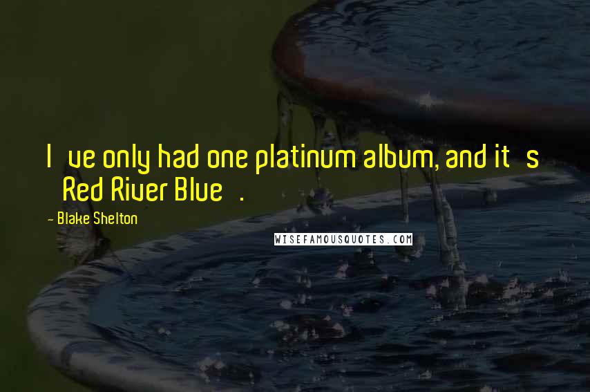 Blake Shelton Quotes: I've only had one platinum album, and it's 'Red River Blue'.