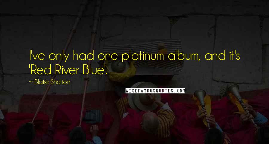 Blake Shelton Quotes: I've only had one platinum album, and it's 'Red River Blue'.