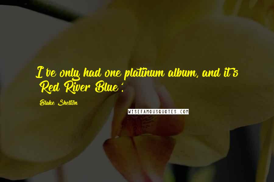 Blake Shelton Quotes: I've only had one platinum album, and it's 'Red River Blue'.