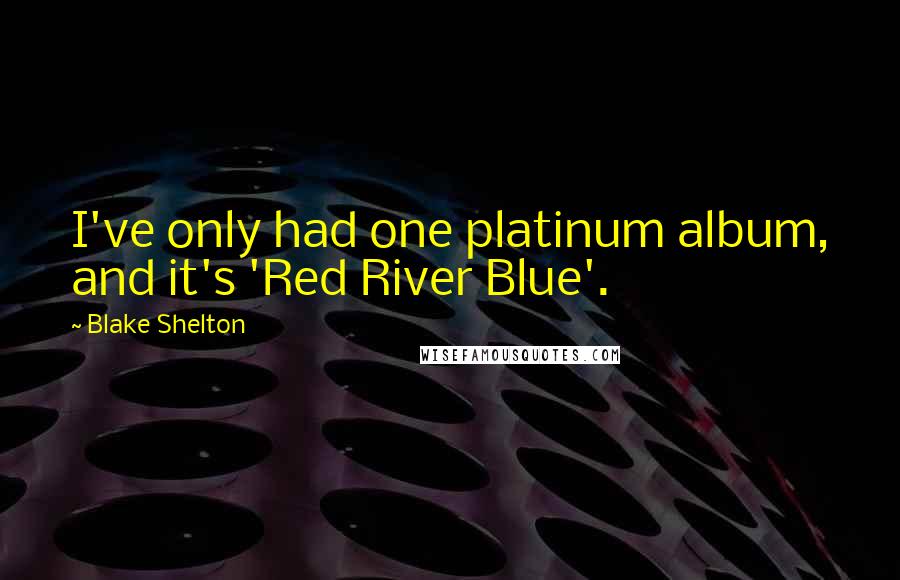 Blake Shelton Quotes: I've only had one platinum album, and it's 'Red River Blue'.