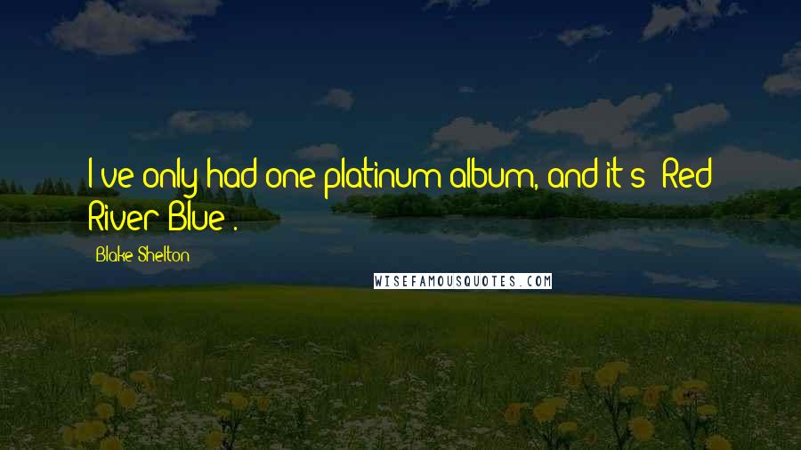 Blake Shelton Quotes: I've only had one platinum album, and it's 'Red River Blue'.