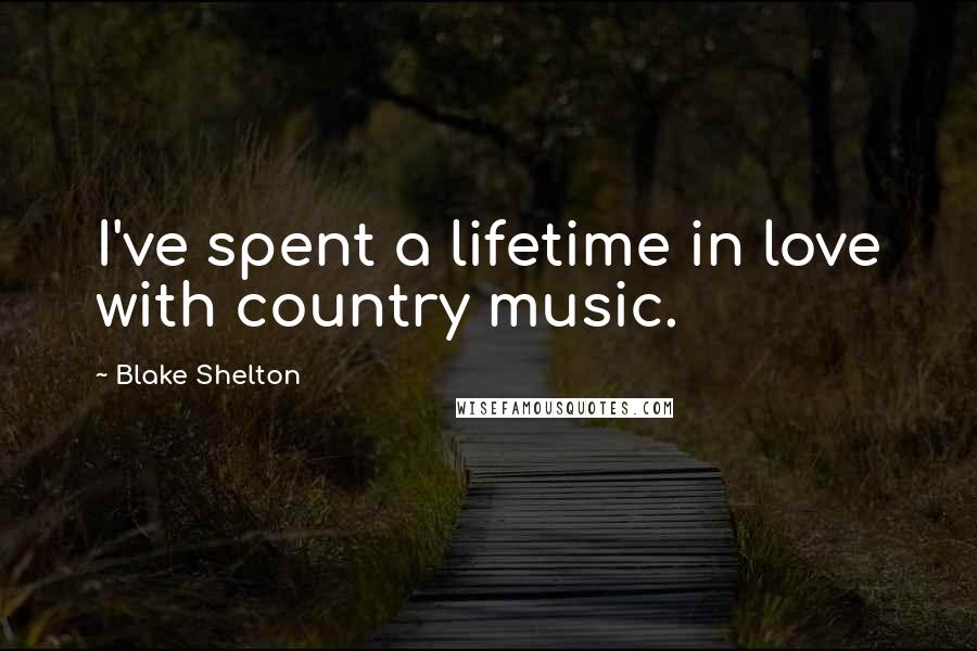Blake Shelton Quotes: I've spent a lifetime in love with country music.