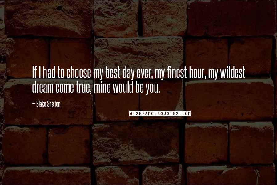 Blake Shelton Quotes: If I had to choose my best day ever, my finest hour, my wildest dream come true, mine would be you.