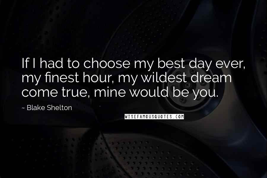 Blake Shelton Quotes: If I had to choose my best day ever, my finest hour, my wildest dream come true, mine would be you.