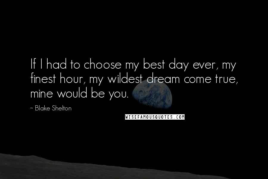 Blake Shelton Quotes: If I had to choose my best day ever, my finest hour, my wildest dream come true, mine would be you.