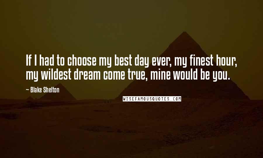 Blake Shelton Quotes: If I had to choose my best day ever, my finest hour, my wildest dream come true, mine would be you.