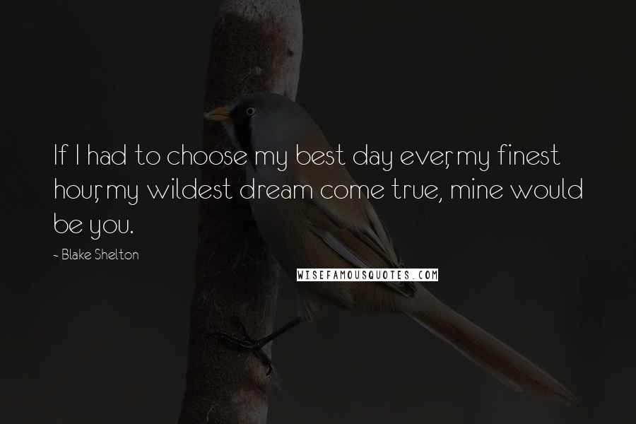 Blake Shelton Quotes: If I had to choose my best day ever, my finest hour, my wildest dream come true, mine would be you.