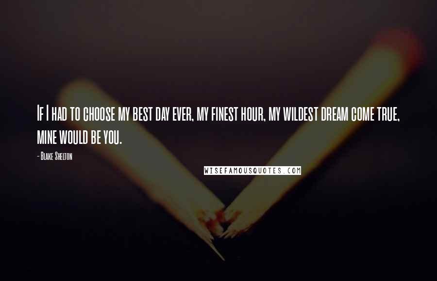 Blake Shelton Quotes: If I had to choose my best day ever, my finest hour, my wildest dream come true, mine would be you.