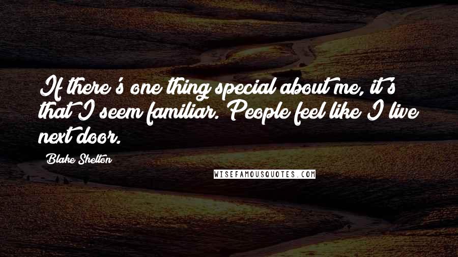 Blake Shelton Quotes: If there's one thing special about me, it's that I seem familiar. People feel like I live next door.