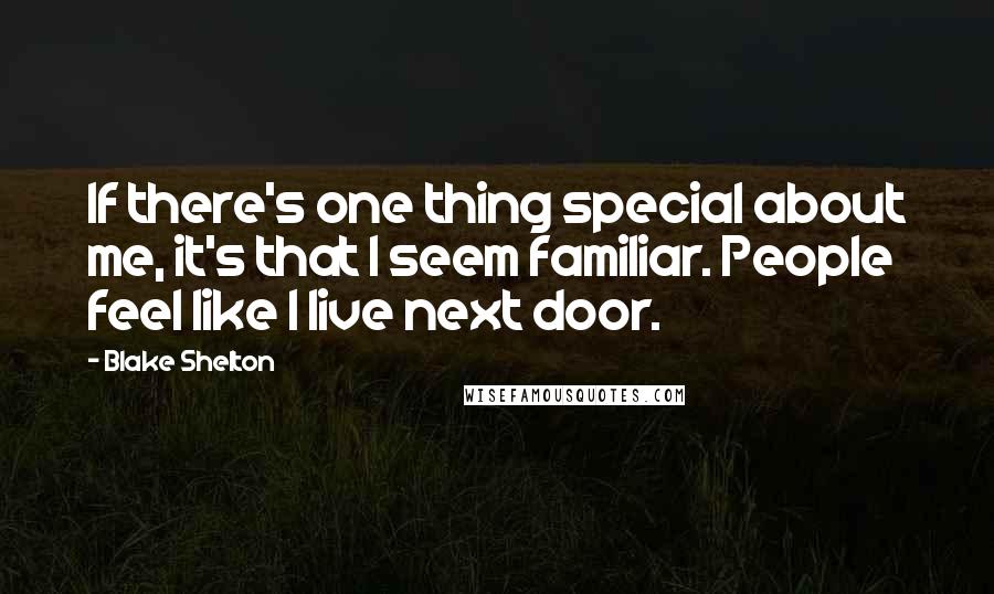 Blake Shelton Quotes: If there's one thing special about me, it's that I seem familiar. People feel like I live next door.
