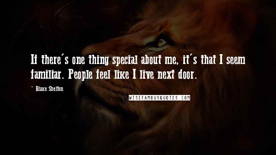 Blake Shelton Quotes: If there's one thing special about me, it's that I seem familiar. People feel like I live next door.