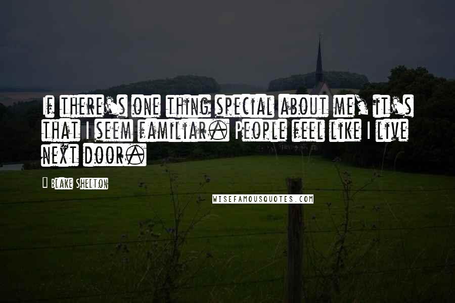 Blake Shelton Quotes: If there's one thing special about me, it's that I seem familiar. People feel like I live next door.