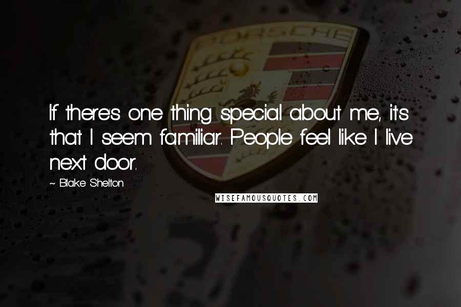 Blake Shelton Quotes: If there's one thing special about me, it's that I seem familiar. People feel like I live next door.