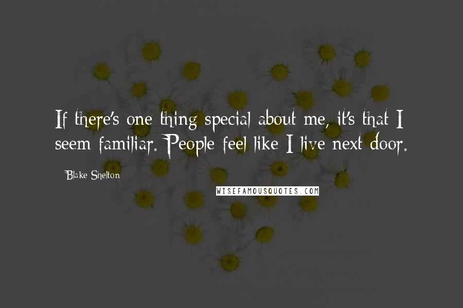 Blake Shelton Quotes: If there's one thing special about me, it's that I seem familiar. People feel like I live next door.