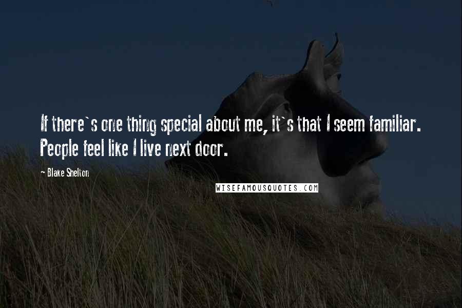 Blake Shelton Quotes: If there's one thing special about me, it's that I seem familiar. People feel like I live next door.