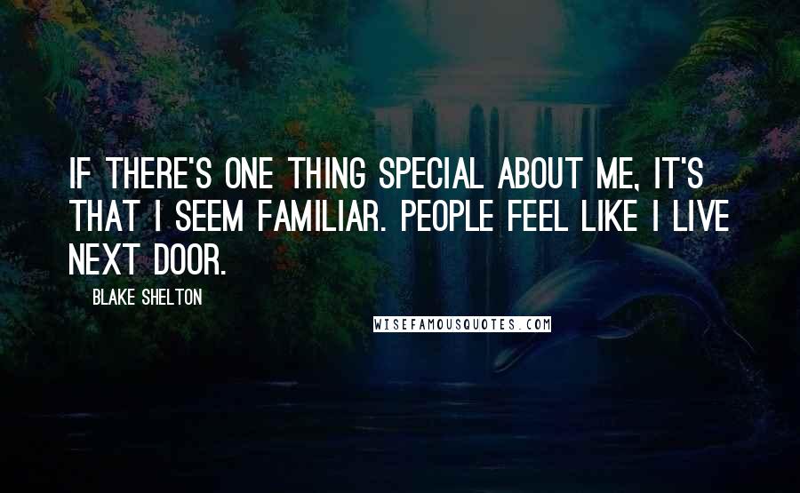 Blake Shelton Quotes: If there's one thing special about me, it's that I seem familiar. People feel like I live next door.