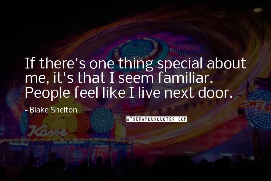 Blake Shelton Quotes: If there's one thing special about me, it's that I seem familiar. People feel like I live next door.