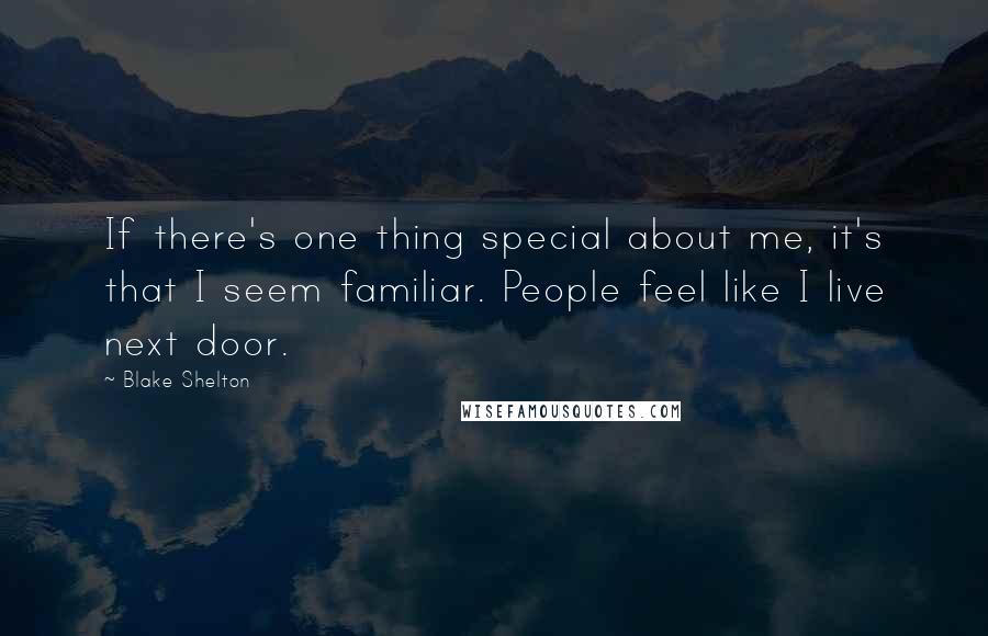 Blake Shelton Quotes: If there's one thing special about me, it's that I seem familiar. People feel like I live next door.